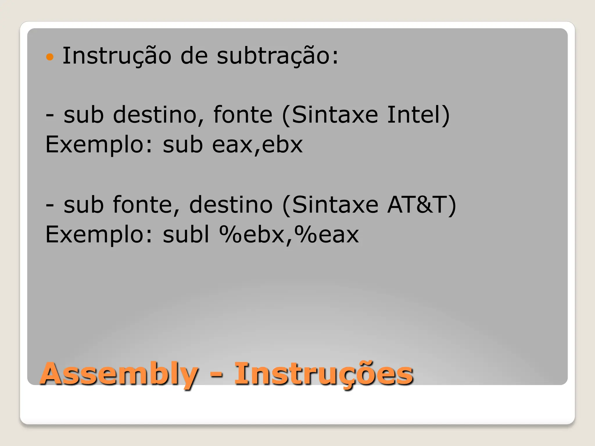 Assembly - Instruções
— Instrução de subtração:
- sub destino, fonte (Sintaxe Intel)
Exemplo: sub eax,ebx
- sub fonte, destino (Sintaxe AT&T)
Exemplo: subl %ebx,%eax
 