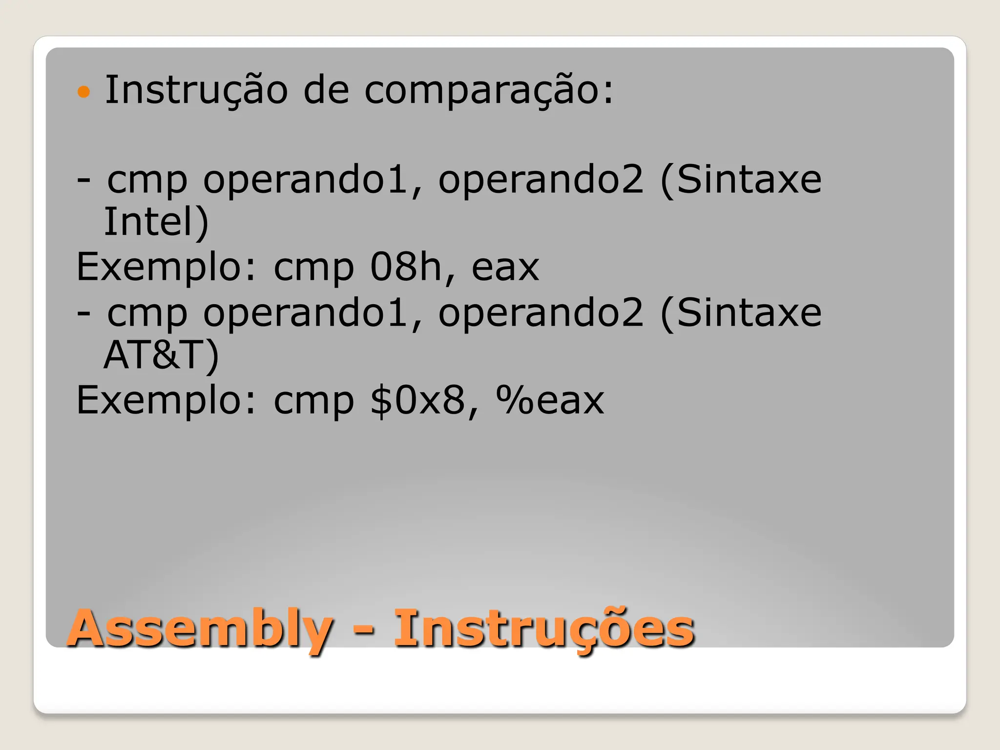 Assembly - Instruções
— Instrução de comparação:
- cmp operando1, operando2 (Sintaxe
Intel)
Exemplo: cmp 08h, eax
- cmp operando1, operando2 (Sintaxe
AT&T)
Exemplo: cmp $0x8, %eax
 