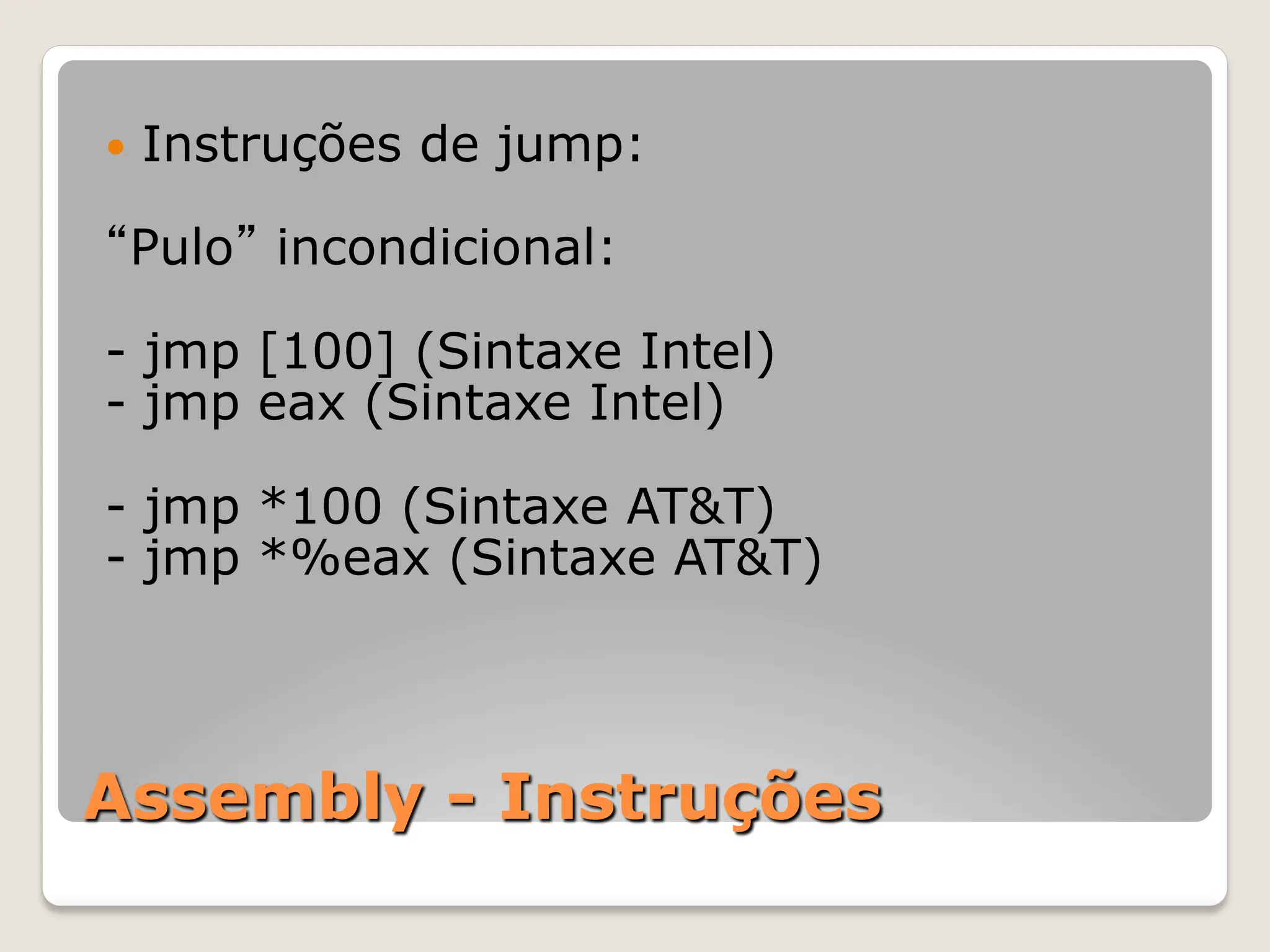 Assembly - Instruções
— Instruções de jump:
“Pulo” incondicional:
- jmp [100] (Sintaxe Intel)
- jmp eax (Sintaxe Intel)
- jmp *100 (Sintaxe AT&T)
- jmp *%eax (Sintaxe AT&T)
 