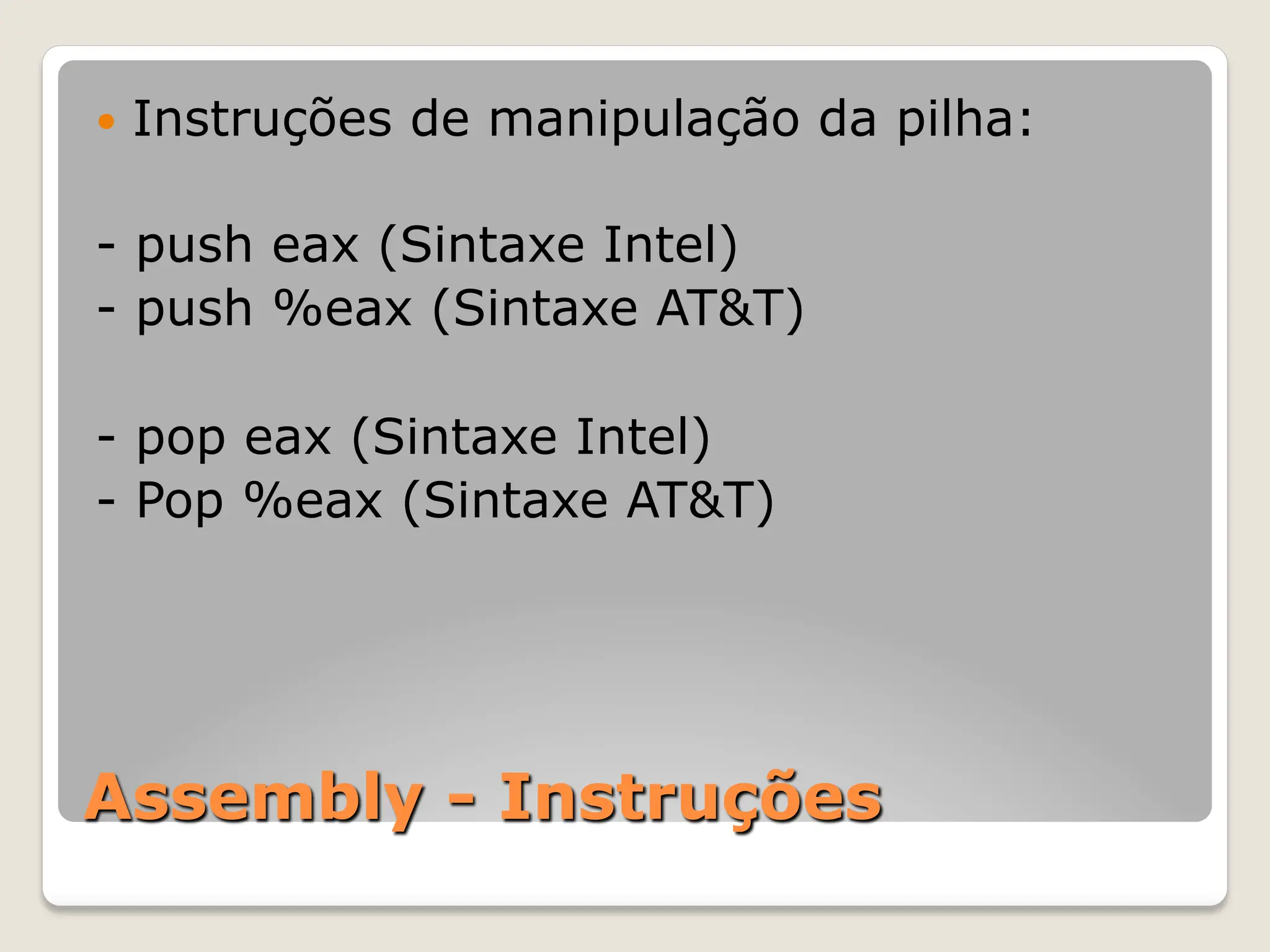 Assembly - Instruções
— Instruções de manipulação da pilha:
- push eax (Sintaxe Intel)
- push %eax (Sintaxe AT&T)
- pop eax (Sintaxe Intel)
- Pop %eax (Sintaxe AT&T)
 