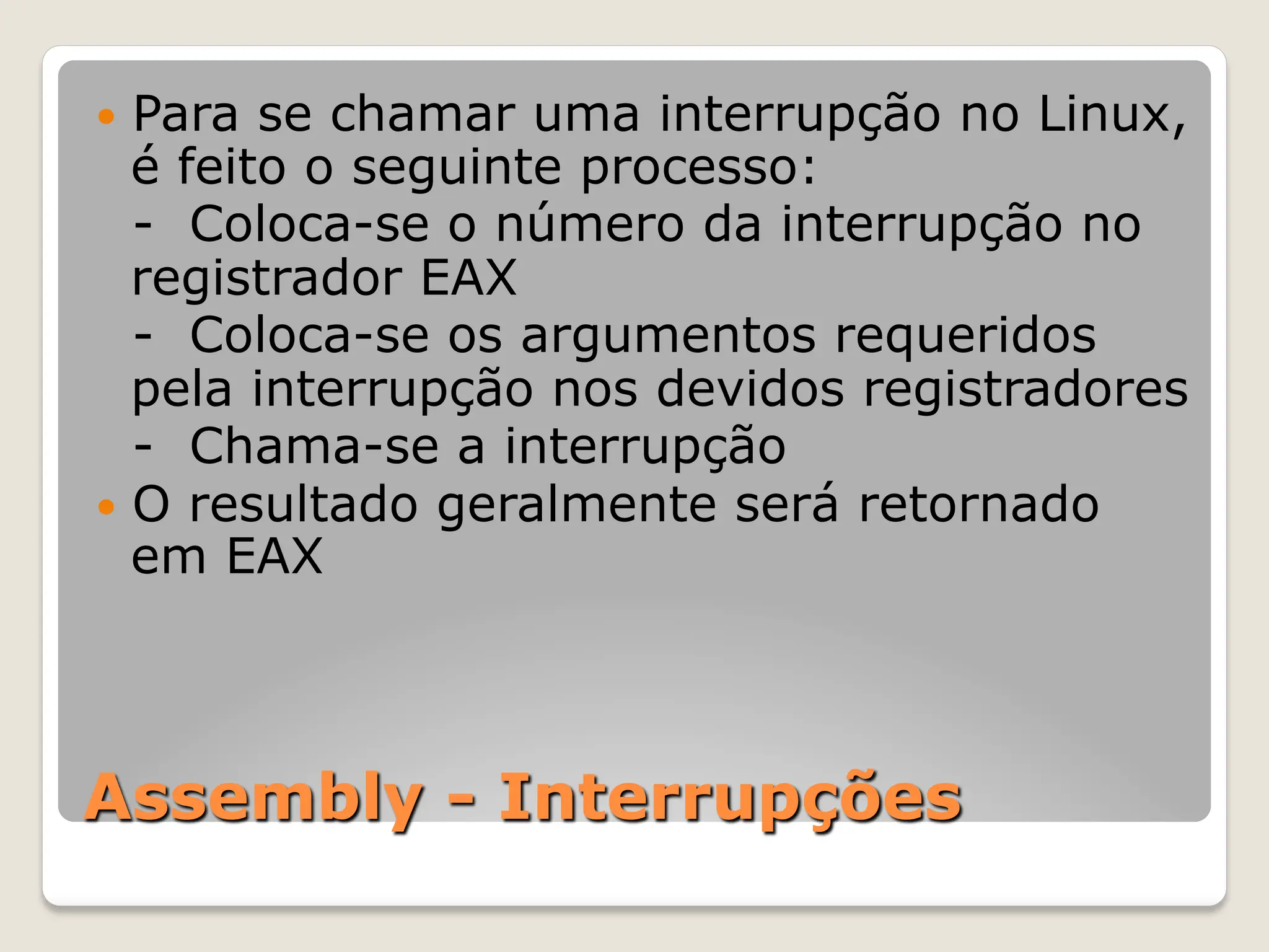 Assembly - Interrupções
— Para se chamar uma interrupção no Linux,
é feito o seguinte processo:
- Coloca-se o número da interrupção no
registrador EAX
- Coloca-se os argumentos requeridos
pela interrupção nos devidos registradores
- Chama-se a interrupção
— O resultado geralmente será retornado
em EAX
 