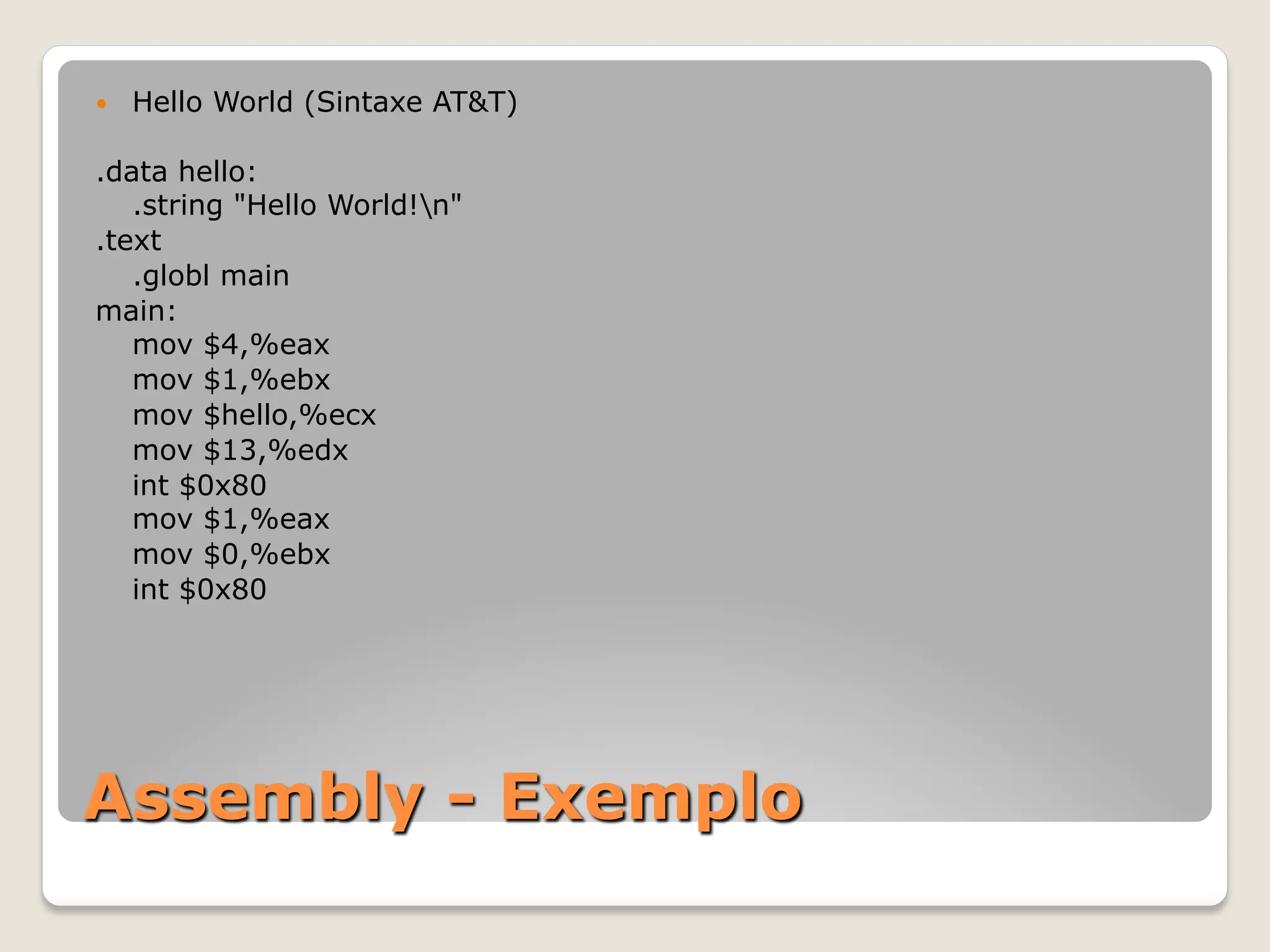 Assembly - Exemplo
— Hello World (Sintaxe AT&T)
.data hello:
.string "Hello World!n"
.text
.globl main
main:
mov $4,%eax
mov $1,%ebx
mov $hello,%ecx
mov $13,%edx
int $0x80
mov $1,%eax
mov $0,%ebx
int $0x80
 