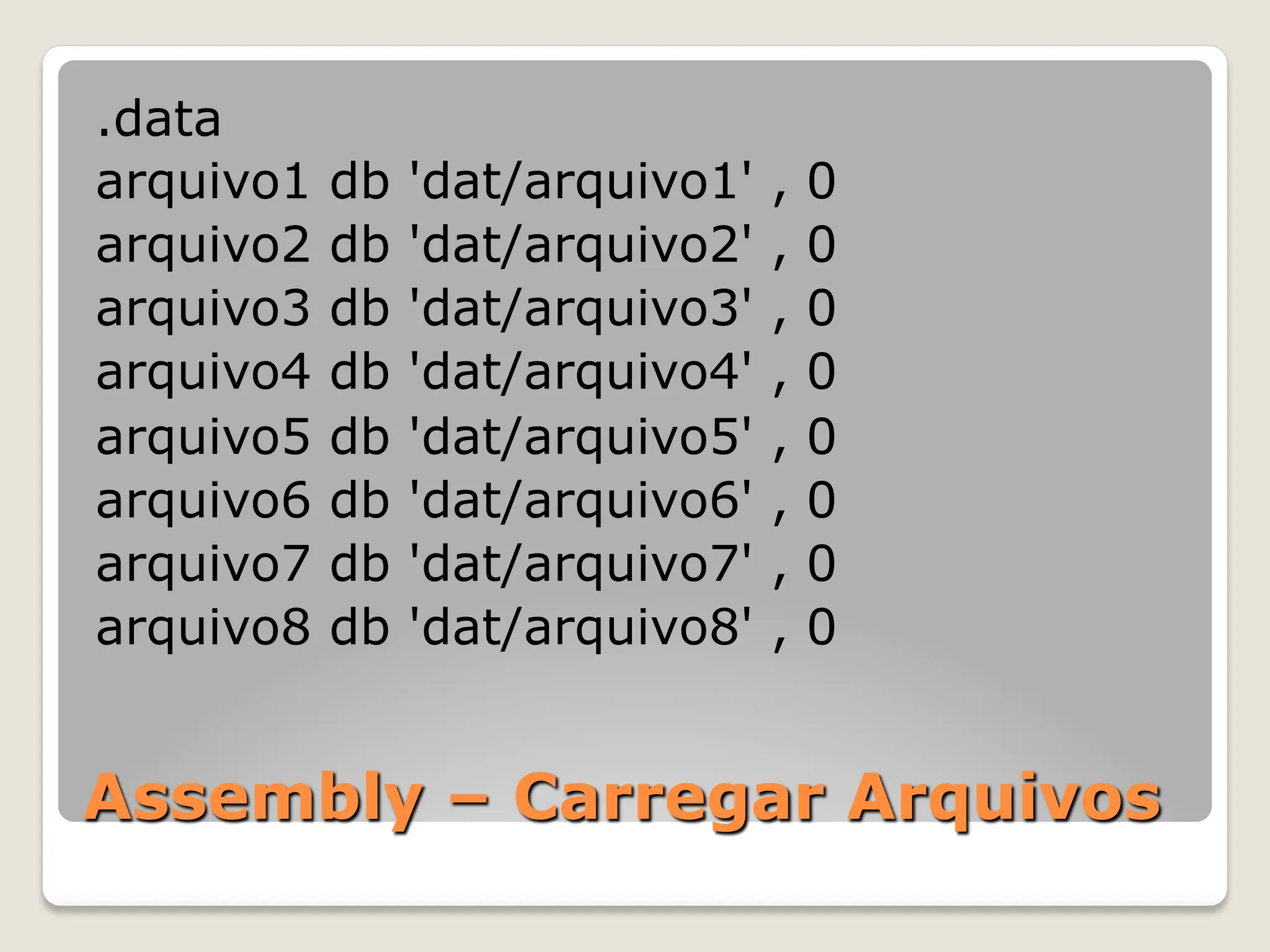 Assembly – Carregar Arquivos
.data
arquivo1 db 'dat/arquivo1' , 0
arquivo2 db 'dat/arquivo2' , 0
arquivo3 db 'dat/arquivo3' , 0
arquivo4 db 'dat/arquivo4' , 0
arquivo5 db 'dat/arquivo5' , 0
arquivo6 db 'dat/arquivo6' , 0
arquivo7 db 'dat/arquivo7' , 0
arquivo8 db 'dat/arquivo8' , 0
 