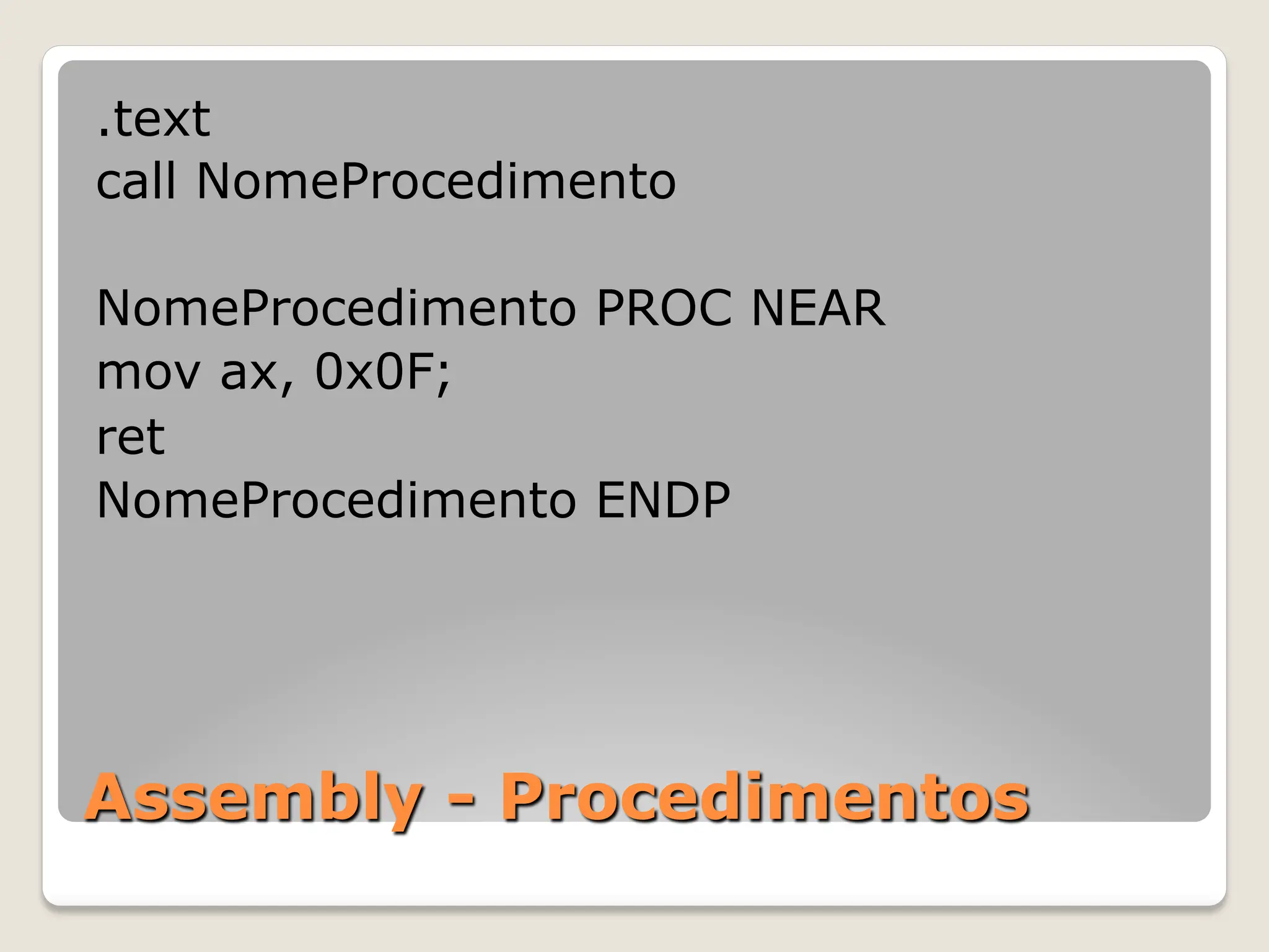 Assembly - Procedimentos
.text
call NomeProcedimento
NomeProcedimento PROC NEAR
mov ax, 0x0F;
ret
NomeProcedimento ENDP
 