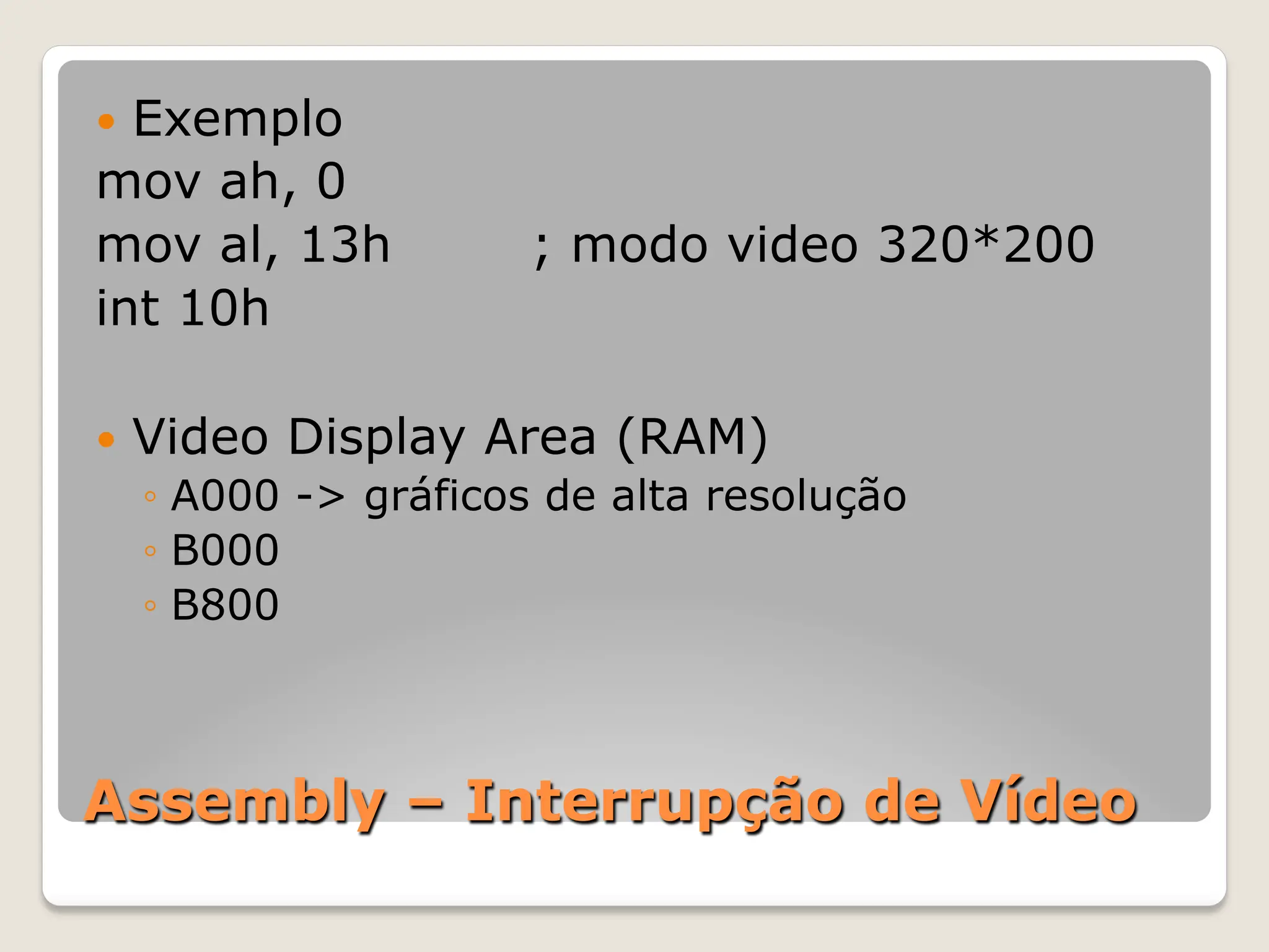 Assembly – Interrupção de Vídeo
— Exemplo
mov ah, 0
mov al, 13h ; modo video 320*200
int 10h
— Video Display Area (RAM)
◦ A000 -> gráficos de alta resolução
◦ B000
◦ B800
 