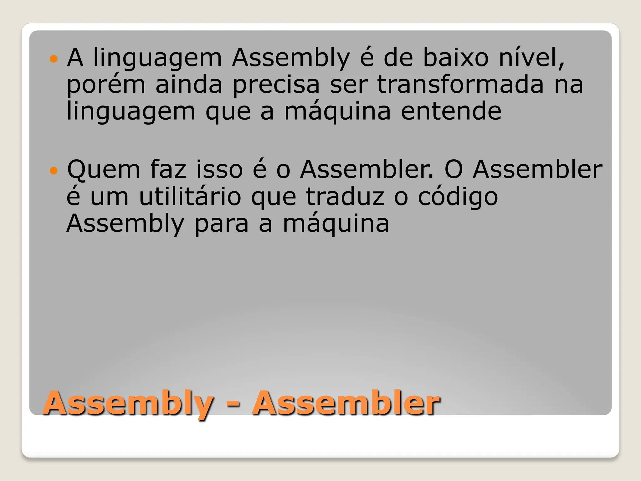 Assembly - Assembler
— A linguagem Assembly é de baixo nível,
porém ainda precisa ser transformada na
linguagem que a máquina entende
— Quem faz isso é o Assembler. O Assembler
é um utilitário que traduz o código
Assembly para a máquina
 