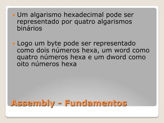 Assembly - Fundamentos
— Um algarismo hexadecimal pode ser
representado por quatro algarismos
binários
— Logo um byte pode ser representado
como dois números hexa, um word como
quatro números hexa e um dword como
oito números hexa
 