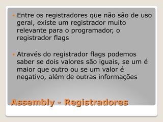 Assembly - Registradores
— Entre os registradores que não são de uso
geral, existe um registrador muito
relevante para o programador, o
registrador flags
— Através do registrador flags podemos
saber se dois valores são iguais, se um é
maior que outro ou se um valor é
negativo, além de outras informações
 