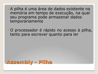 Assembly - Pilha
— A pilha é uma área de dados existente na
memória em tempo de execução, na qual
seu programa pode armazenar dados
temporariamente
• O processador é rápido no acesso à pilha,
tanto para escrever quanto para ler
 
