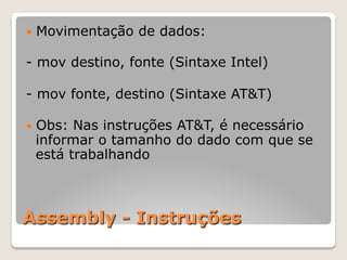 Assembly - Instruções
— Movimentação de dados:
- mov destino, fonte (Sintaxe Intel)
- mov fonte, destino (Sintaxe AT&T)
— Obs: Nas instruções AT&T, é necessário
informar o tamanho do dado com que se
está trabalhando
 
