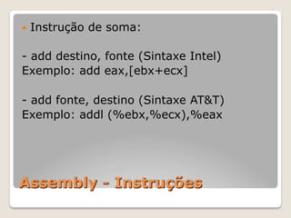 Assembly - Instruções
— Instrução de soma:
- add destino, fonte (Sintaxe Intel)
Exemplo: add eax,[ebx+ecx]
- add fonte, destino (Sintaxe AT&T)
Exemplo: addl (%ebx,%ecx),%eax
 