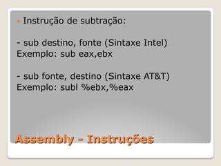 Assembly - Instruções
— Instrução de subtração:
- sub destino, fonte (Sintaxe Intel)
Exemplo: sub eax,ebx
- sub fonte, destino (Sintaxe AT&T)
Exemplo: subl %ebx,%eax
 
