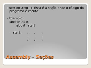 Assembly - Seções
- section .text -> Essa é a seção onde o código do
programa é escrito
- Exemplo:
section .text
global _start
_start: . . .
. . .
. . .
 