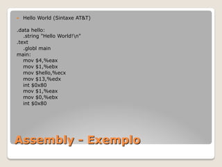 Assembly - Exemplo
— Hello World (Sintaxe AT&T)
.data hello:
.string "Hello World!n"
.text
.globl main
main:
mov $4,%eax
mov $1,%ebx
mov $hello,%ecx
mov $13,%edx
int $0x80
mov $1,%eax
mov $0,%ebx
int $0x80
 