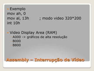 Assembly – Interrupção de Vídeo
— Exemplo
mov ah, 0
mov al, 13h ; modo video 320*200
int 10h
— Video Display Area (RAM)
◦ A000 -> gráficos de alta resolução
◦ B000
◦ B800
 