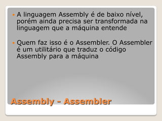Assembly - Assembler
— A linguagem Assembly é de baixo nível,
porém ainda precisa ser transformada na
linguagem que a máquina entende
— Quem faz isso é o Assembler. O Assembler
é um utilitário que traduz o código
Assembly para a máquina
 
