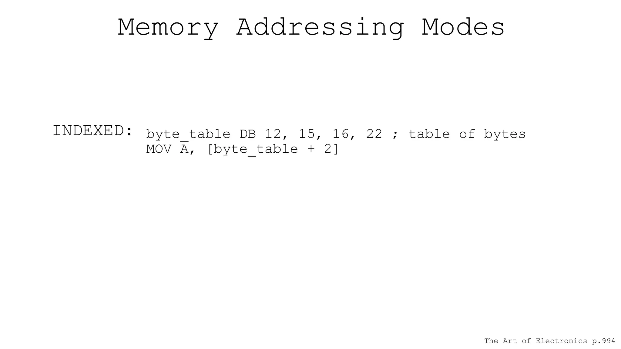 Memory Addressing Modes
The Art of Electronics p.994
byte_table DB 12, 15, 16, 22 ; table of bytes
MOV A, [byte_table + 2]
INDEXED:
 