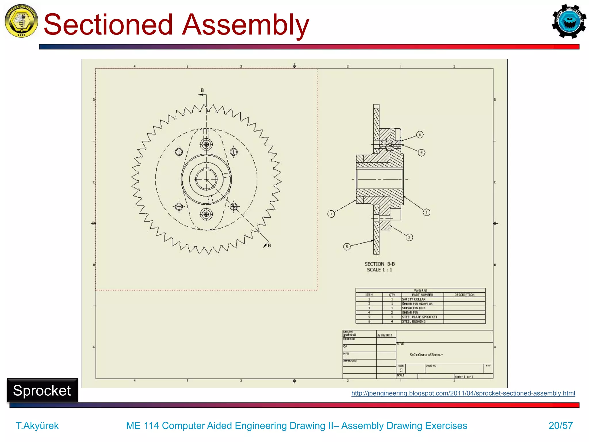 20/57
Sectioned Assembly
Sprocket http://jpengineering.blogspot.com/2011/04/sprocket-sectioned-assembly.html
T.Akyürek ME 114 Computer Aided Engineering Drawing II– Assembly Drawing Exercises
 