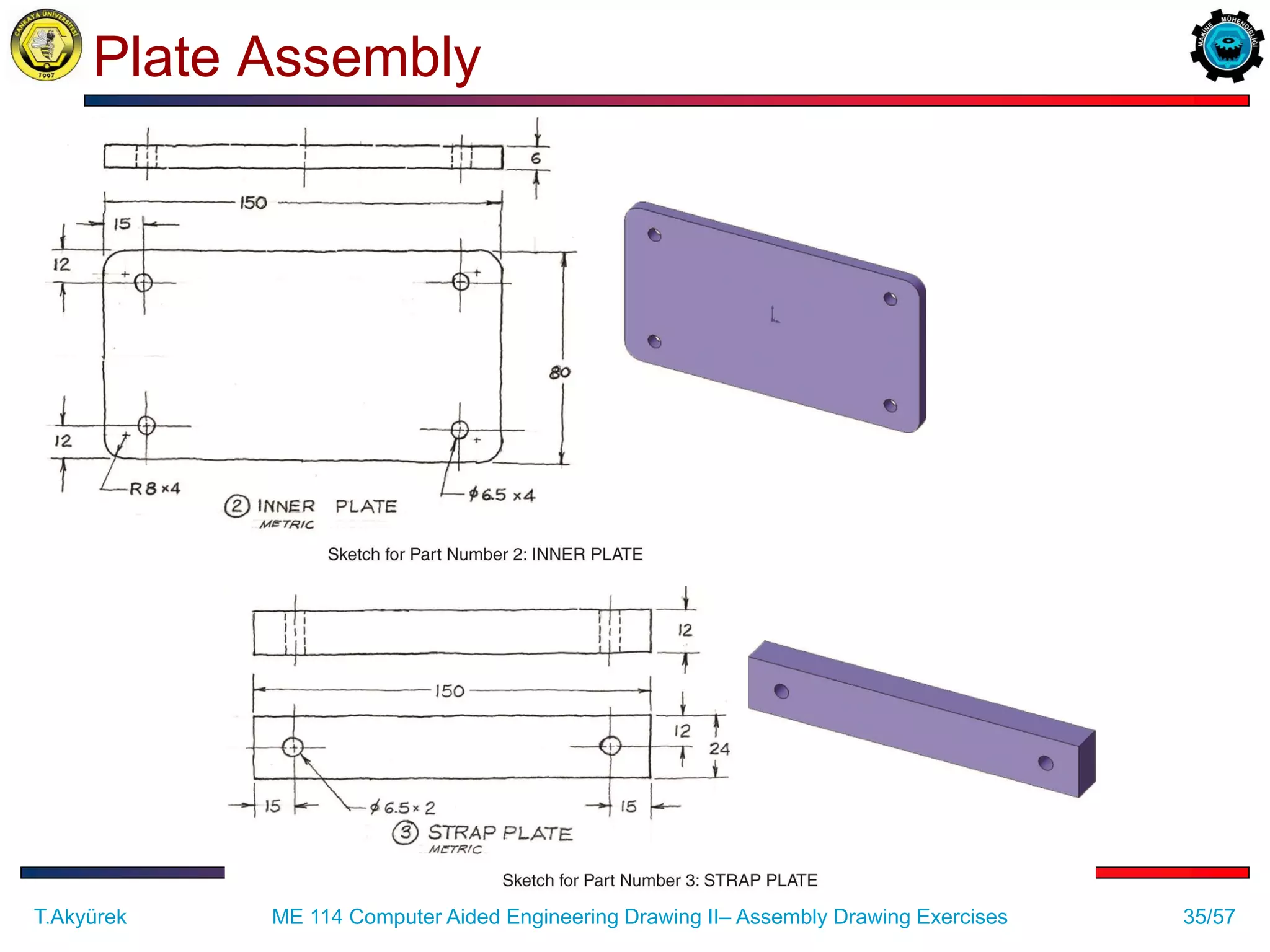 35/57
Plate Assembly
ME 114 Computer Aided Engineering Drawing II– Assembly Drawing Exercises
T.Akyürek
 
