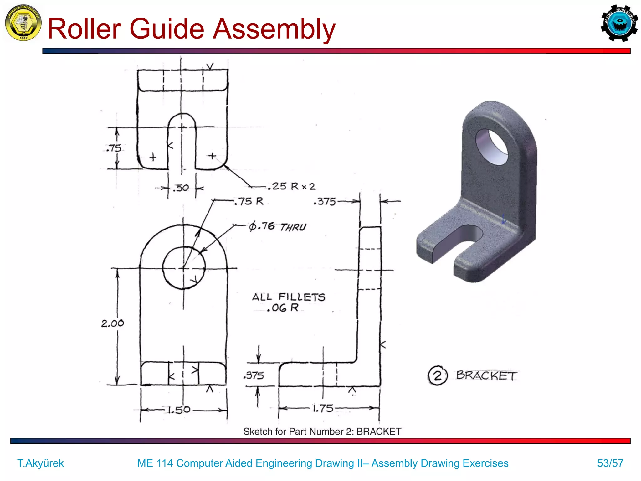53/57
Roller Guide Assembly
ME 114 Computer Aided Engineering Drawing II– Assembly Drawing Exercises
T.Akyürek
 