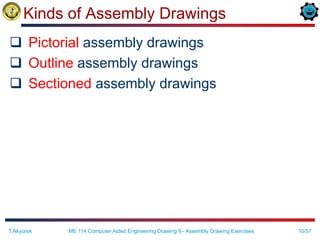 10/57
Kinds of Assembly Drawings
 Pictorial assembly drawings
 Outline assembly drawings
 Sectioned assembly drawings
T.Akyürek ME 114 Computer Aided Engineering Drawing II– Assembly Drawing Exercises
 