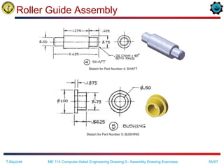 55/57
Roller Guide Assembly
ME 114 Computer Aided Engineering Drawing II– Assembly Drawing Exercises
T.Akyürek
 