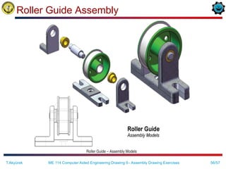 56/57
Roller Guide Assembly
ME 114 Computer Aided Engineering Drawing II– Assembly Drawing Exercises
T.Akyürek
 