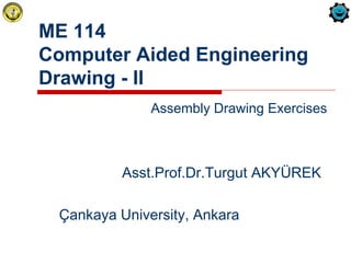ME 114
Computer Aided Engineering
Drawing - II
Asst.Prof.Dr.Turgut AKYÜREK
Çankaya University, Ankara
Assembly Drawing Exercises
 