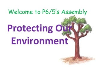 Welcome to P6/5’s Assembly

Protecting Our
 Environment
 