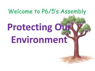 Welcome to P6/5’s Assembly

Protecting Our
 Environment
 