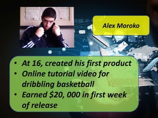 Alex Moroko

• At 16, created his first product
• Online tutorial video for
dribbling basketball
• Earned $20, 000 in first week
of release

 