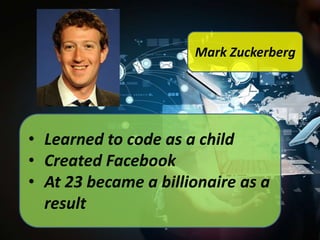 Mark Zuckerberg

• Learned to code as a child
• Created Facebook
• At 23 became a billionaire as a
result

 