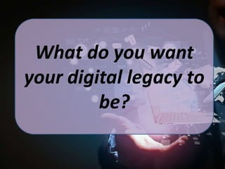 What do you want
your digital legacy to
be?

 