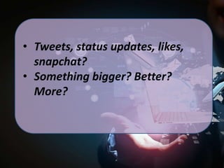 • Tweets, status updates, likes,
snapchat?
• Something bigger? Better?
More?

 
