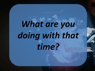 What are you
doing with that
time?

 