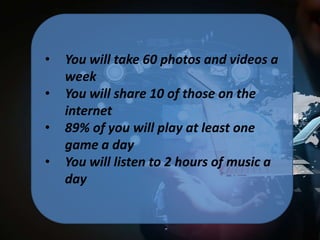 •

•
•
•

You will take 60 photos and videos a
week
You will share 10 of those on the
internet
89% of you will play at least one
game a day
You will listen to 2 hours of music a
day

 
