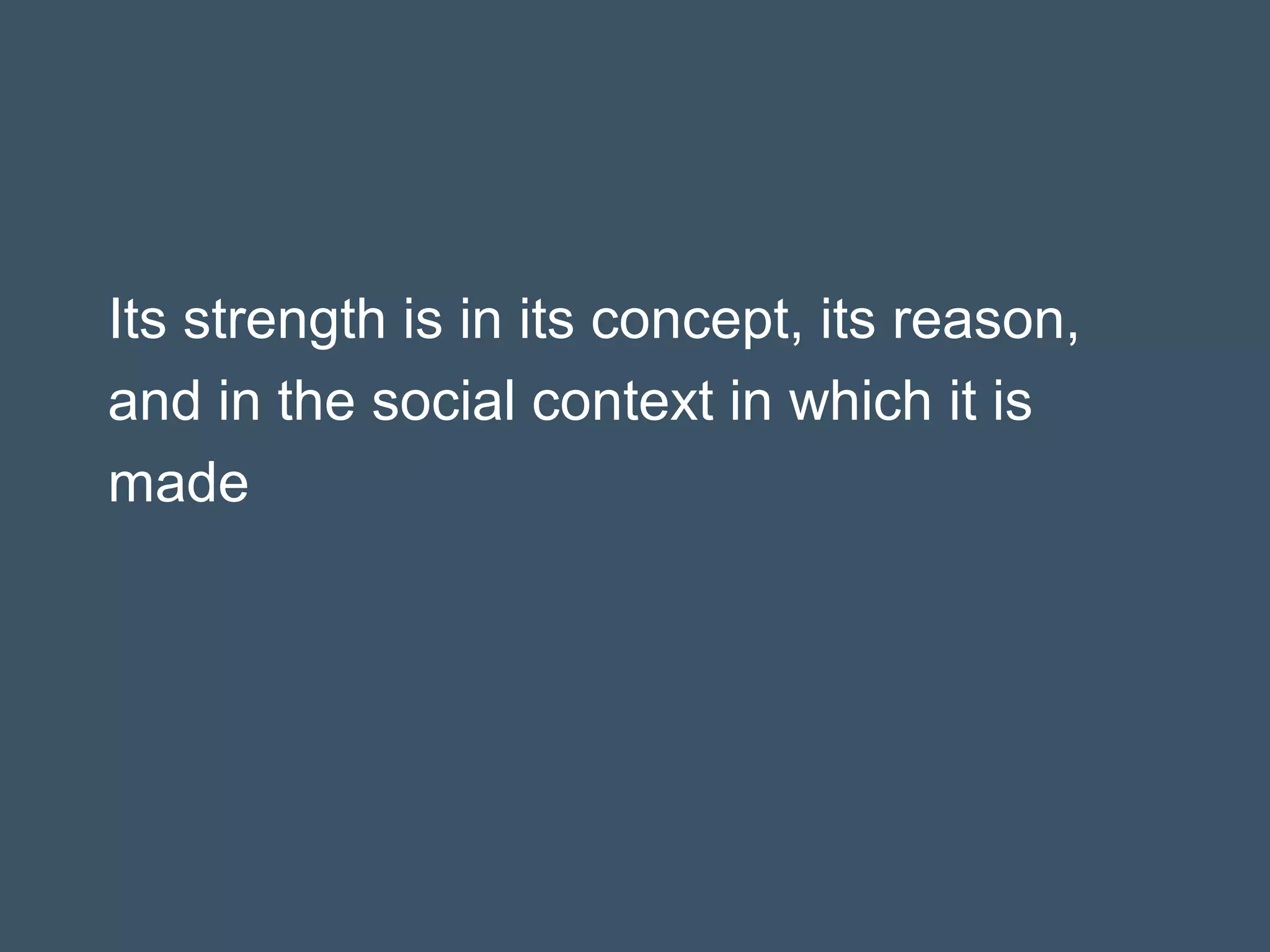 Its strength is in its concept, its reason,
and in the social context in which it is
made
 