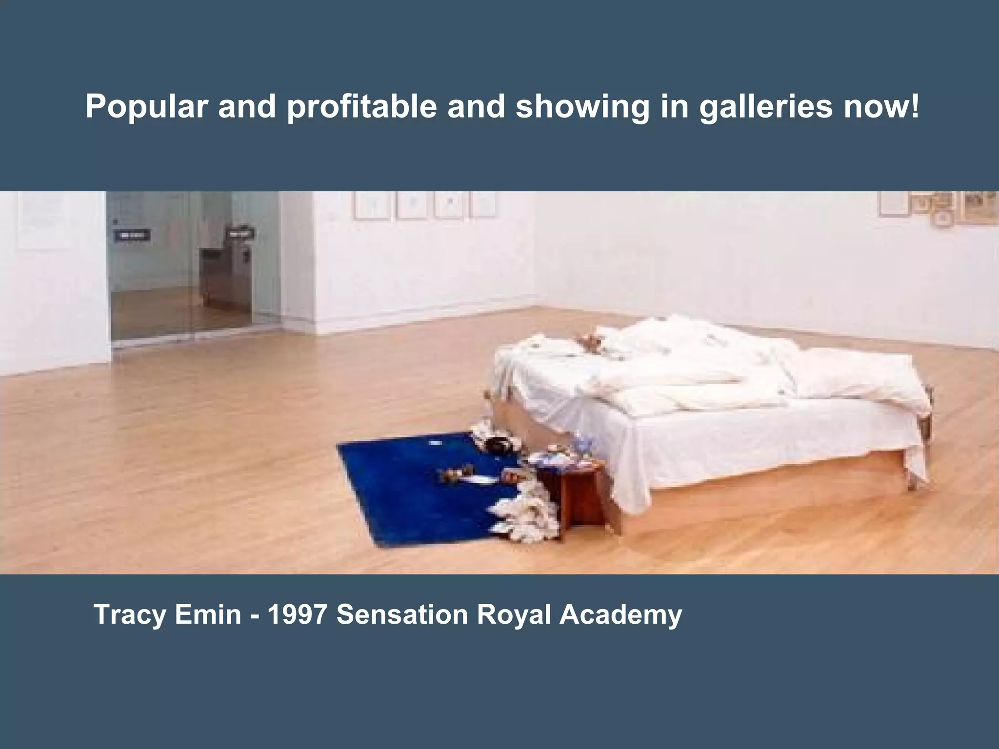 Popular and profitable and showing in galleries now!
Tracy Emin - 1997 Sensation Royal Academy
 