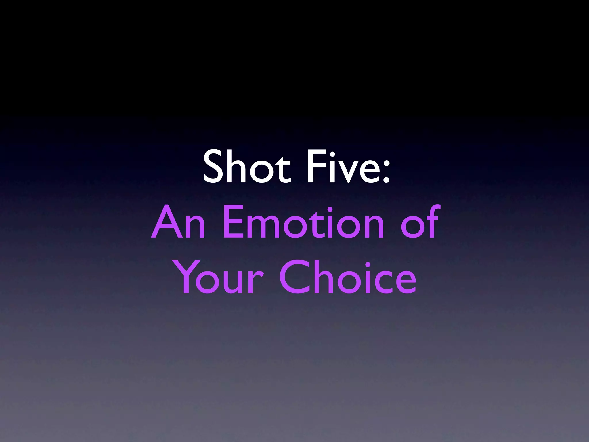 Shot Five:
An Emotion of
 Your Choice
 