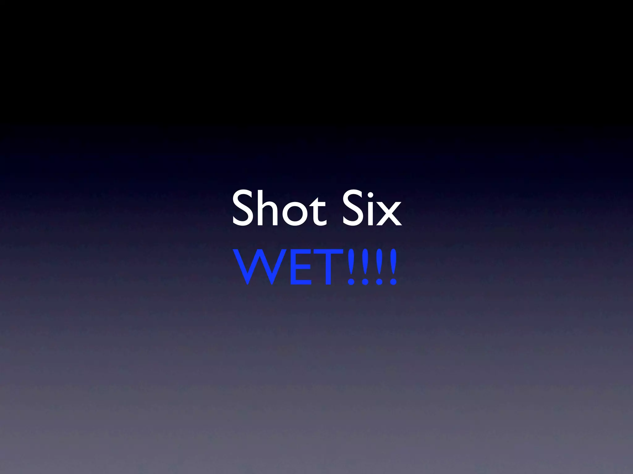 Shot Six
WET!!!!
 