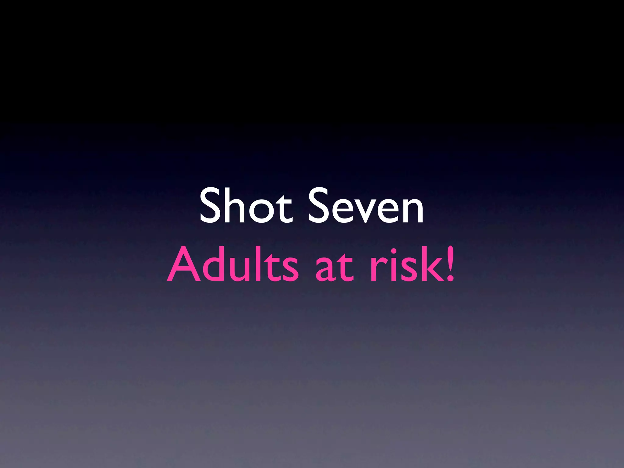 Shot Seven
Adults at risk!
 