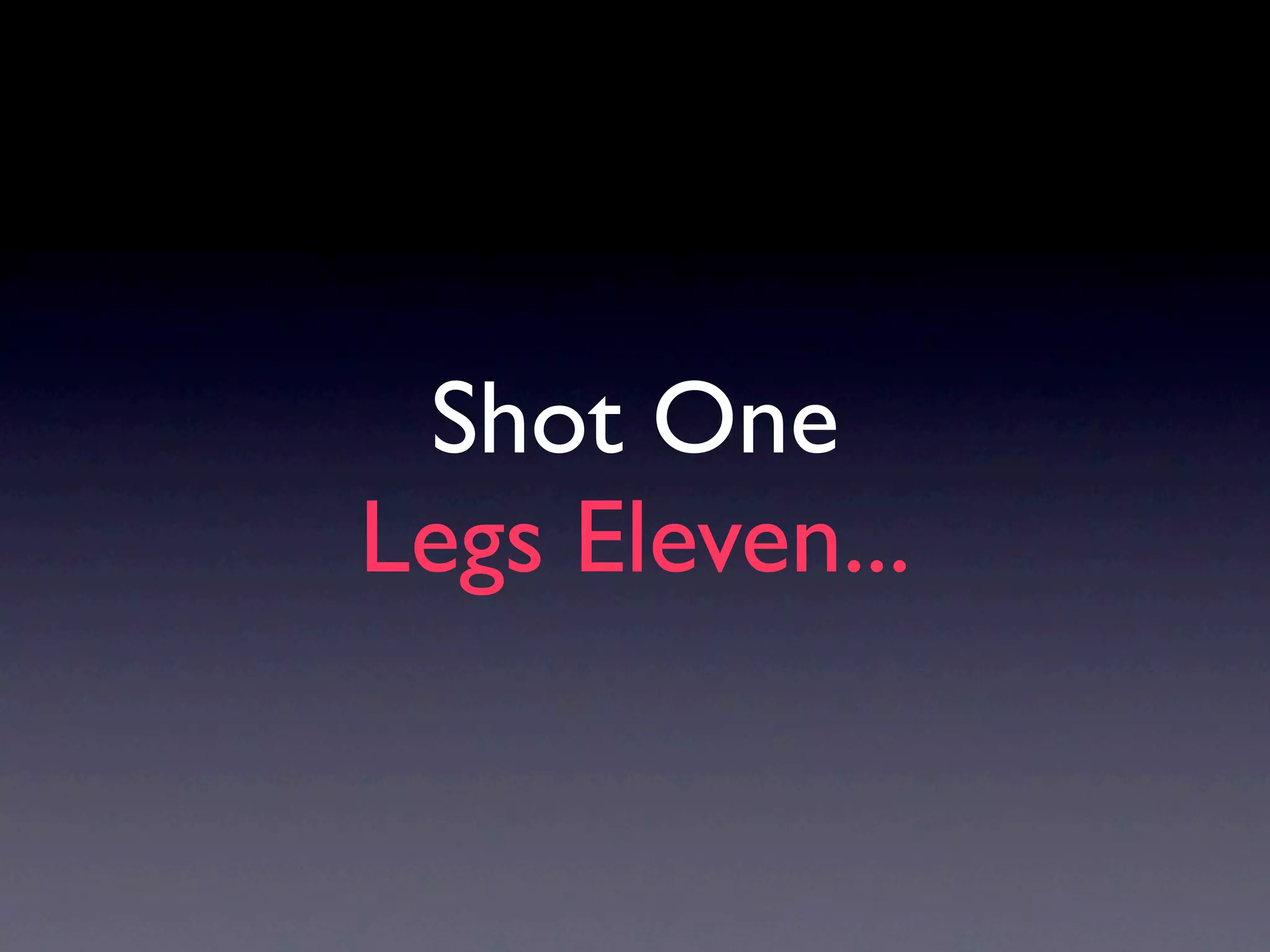 Shot One
Legs Eleven...
 