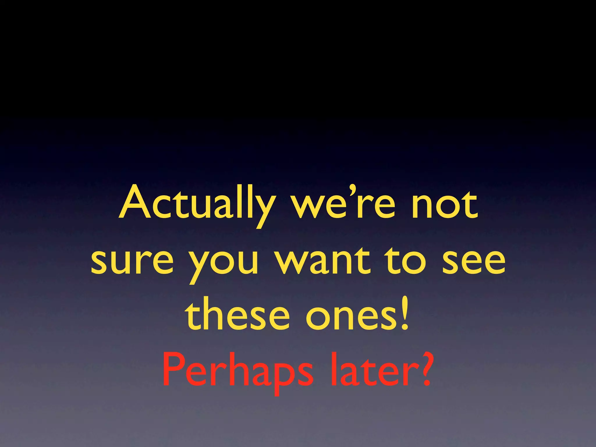 Actually we’re not
sure you want to see
     these ones!
   Perhaps later?
 