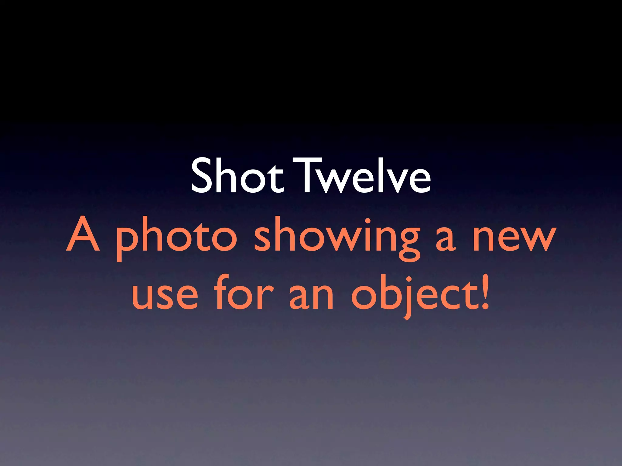 Shot Twelve
A photo showing a new
   use for an object!
 