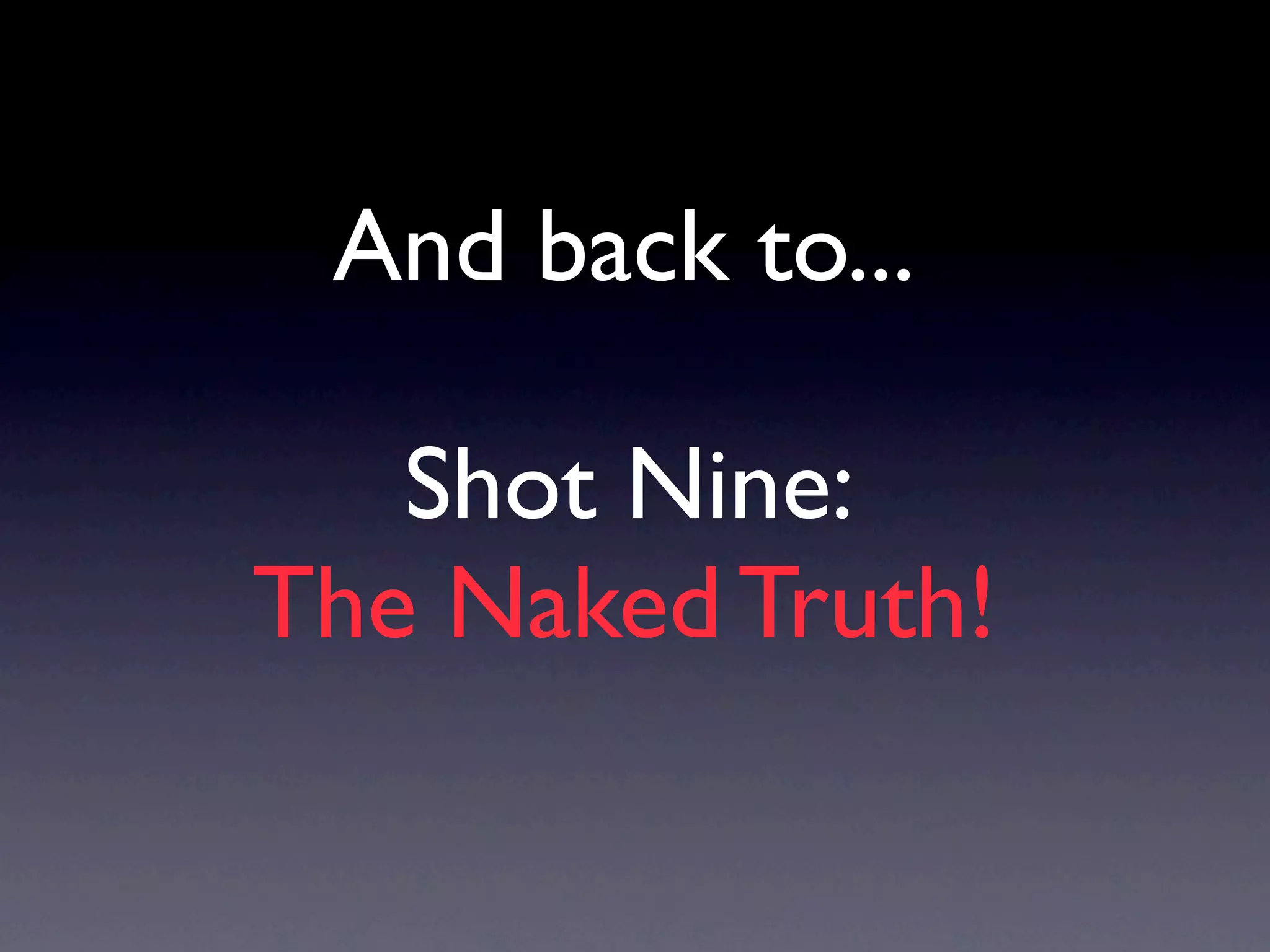 And back to...

   Shot Nine:
The Naked Truth!
 