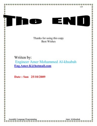 Assembly Language Programming Amer Al-khsabah
129
Thanks for using this copy
Best Wishes
Wriiten by:
Engineer Amer Mohammed Al-khsabah
Eng.Amer.K@hotmail.com
Date : Sun 25/10/2009
 