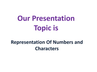 Representation Of Numbers and
Characters
Our Presentation
Topic is
 