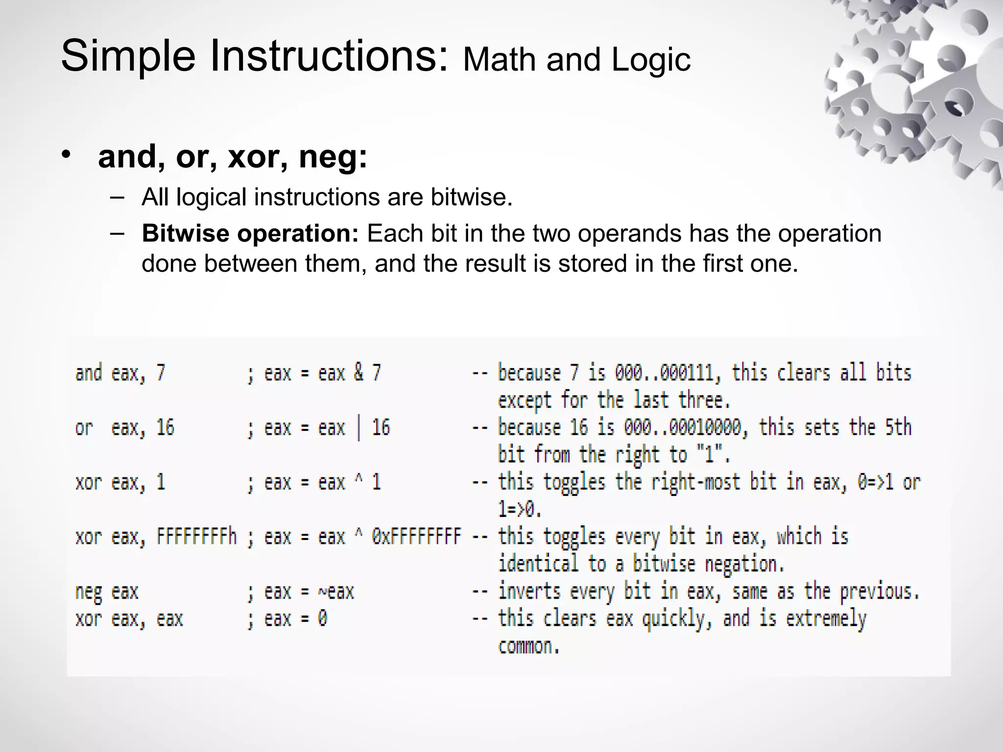 Simple Instructions: Math and Logic
• and, or, xor, neg:
– All logical instructions are bitwise.
– Bitwise operation: Each bit in the two operands has the operation
done between them, and the result is stored in the first one.
 