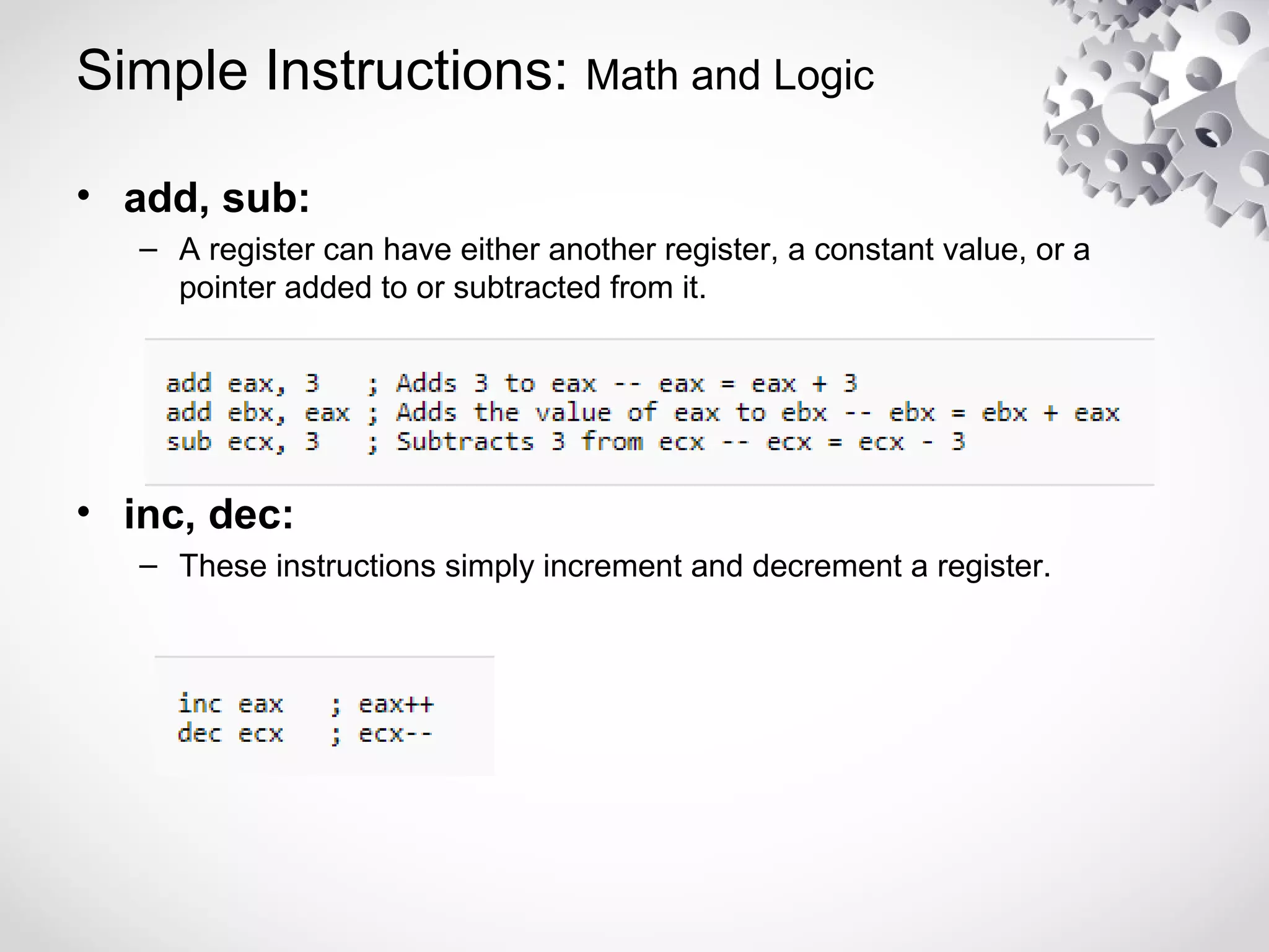 Simple Instructions: Math and Logic
• add, sub:
– A register can have either another register, a constant value, or a
pointer added to or subtracted from it.
• inc, dec:
– These instructions simply increment and decrement a register.
 