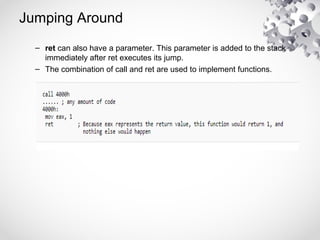 Jumping Around
– ret can also have a parameter. This parameter is added to the stack
immediately after ret executes its jump.
– The combination of call and ret are used to implement functions.
 